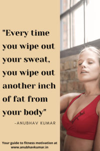 Every time you wipe out your sweat, you wipe out another inch of fat from your body.