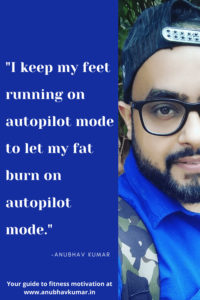 I keep my feet running on autopilot mode to let my fat burn on autopilot mode. – Anubhav Kumar