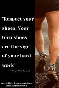 Respect your shoes. Your torn shoes are the sign of your hard work. – Anubhav Kumar