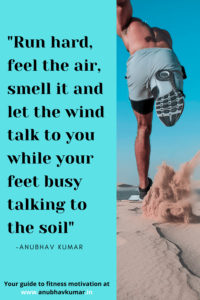 Run hard, feel the air, smell it and let the wind talk to you while your feet busy talking to the soil.