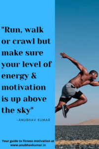 Run, walk or Crawl but make sure your level of energy & motivation is up above the sky