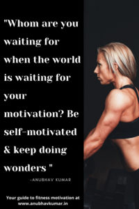 Whom are you waiting for when the world is waiting for your motivation? Be self-motivated & keep doing wonders – Anubhav Kumar.