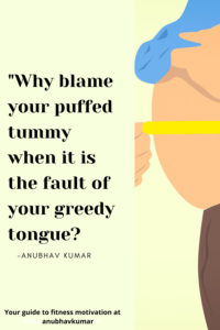 Why blame your puffed tummy when it is the fault of your greedy tongue?